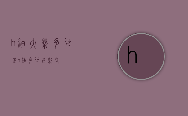 ?h油大概多少钱（?h油多少钱! 新闻）