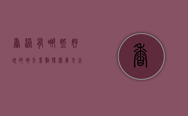 香港有哪些好玩的地方景点，探索东方之珠的无限魅力
