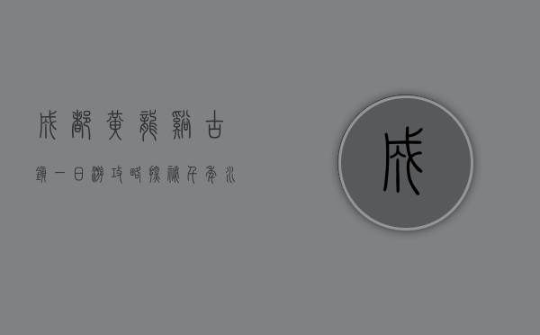 成都黄龙溪古镇一日游攻略，探秘千年水乡的悠闲与古韵