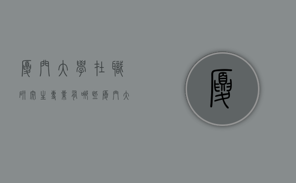 厦门大学在职研究生专业有哪些（厦门大学在职研究生专业有哪些学科）