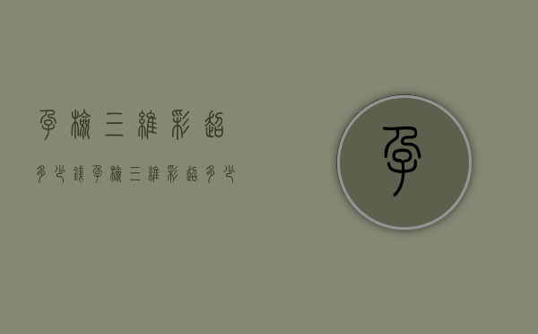 孕检三维彩超多少钱（孕检三维彩超多少钱啊）