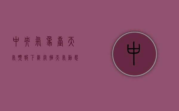 中央气象台天气预报下载，掌握天气动态，助力生活与决策
