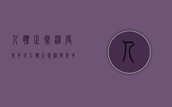 人体正常温度是多少（人体正常温度是多少度35度正常吗）