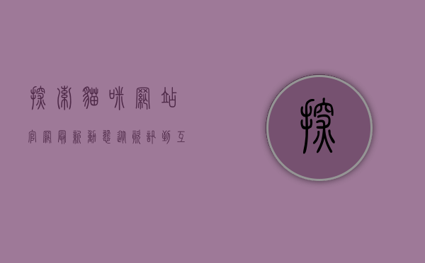 探索猫咪网站官网最新动态，从资讯到互动，一站式猫咪爱好者天堂