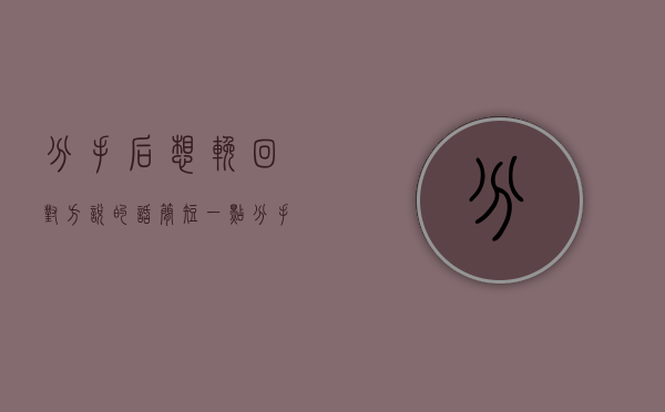 分手后想挽回对方说的话简短一点（分手后想挽回对方说的话）