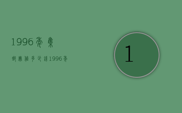 1996年集邮册值多少钱（1996年集邮册值多少钱一张）