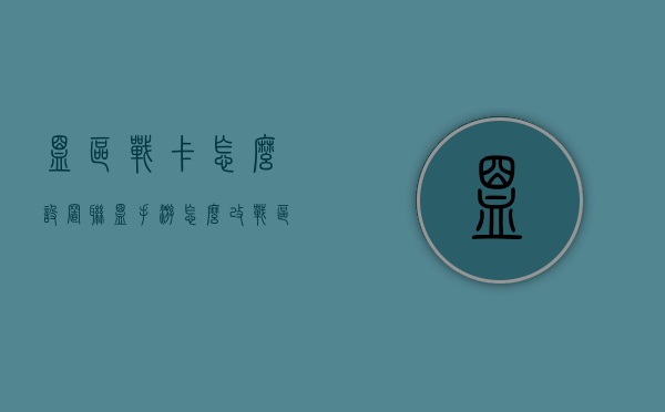 盟区战卡怎么设置（联盟手游怎么改战区）