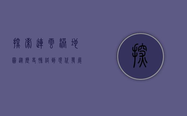 探索连云港地图，从历史脉络到现代发展的地理之旅