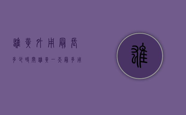 雄黄外用最长多少时间（雄黄一天最多用多少）