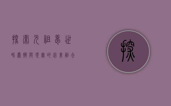 探索元祖梦世界，虚拟与现实的完美融合