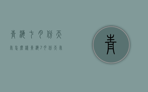 青海七月份天气怎么样（青海7月份天气怎么样）