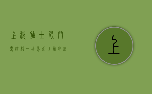 上海迪士尼门票价格，一场梦幻之旅的成本分析