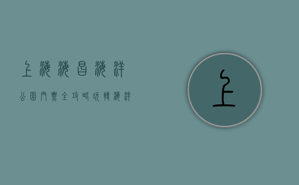 上海海昌海洋公园门票全攻略，玩转海洋奇境的最佳指南