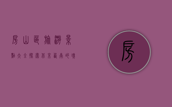 房山区旅游景点大全，探索北京西南的瑰宝