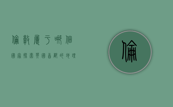伦敦属于哪个国家？探索英国首都的地理与历史背景