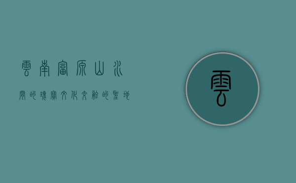 云南富源，山水间的瑰宝，文化交融的圣地