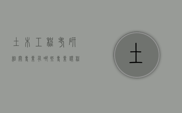 土木工程考研相关专业有哪些专业课程（土木工程专业考研考哪些专业）