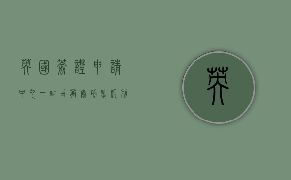 英国签证申请中心，一站式服务助您顺利踏上英伦之旅