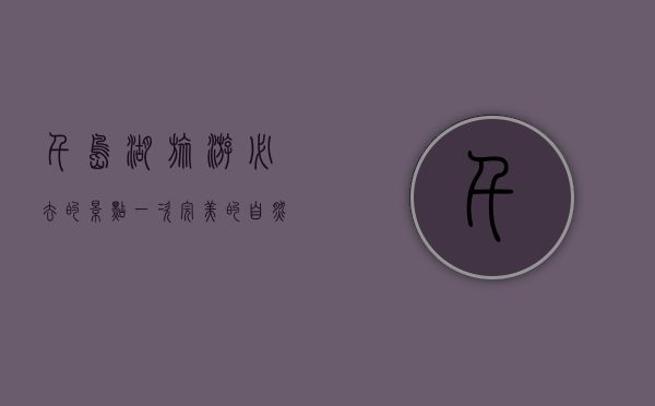 千岛湖旅游必去的景点，一次完美的自然与文化之旅