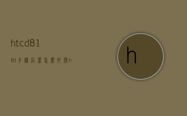 htcd816t手机后盖怎么打开（htc一体机怎么拆后盖）