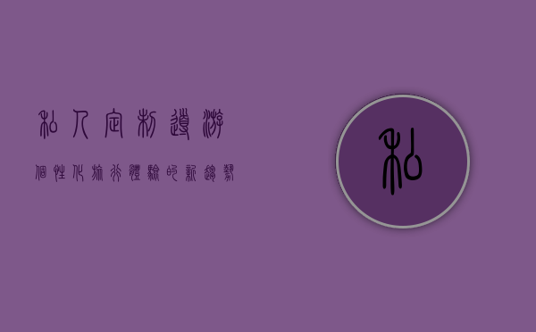 私人定制导游，个性化旅行体验的新趋势