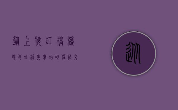 从上海虹桥机场到虹桥火车站的便捷交通指南