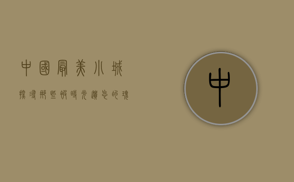 中国最美小城，探寻那些被时光遗忘的瑰宝
