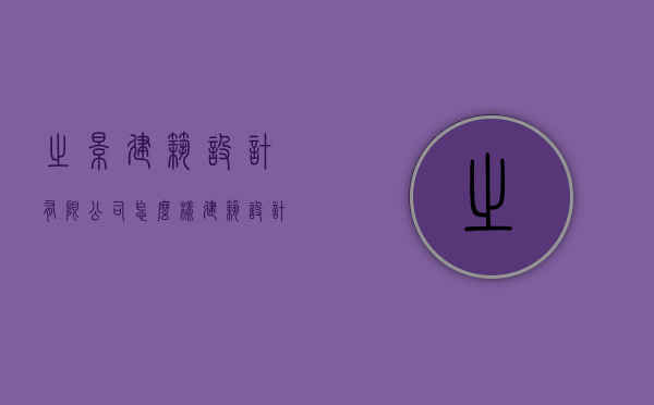 之景建筑设计有限公司怎么样（建筑设计和景观设计公司）