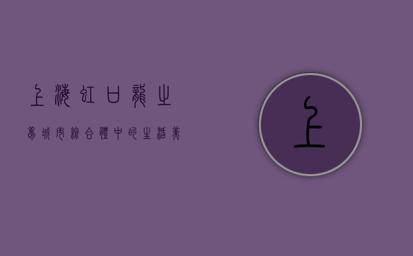 上海虹口龙之梦，城市综合体中的生活美学与商业活力