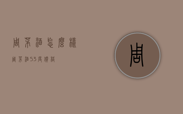 周茅酒怎么样（周茅酒53度价格）