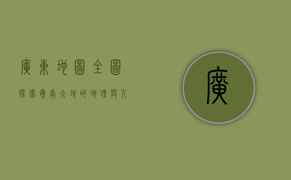 广东地图全图，探索岭南大地的地理与人文