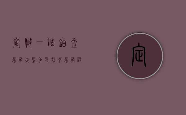 定做一个铂金表壳大概多少钱（手表壳镀金要多少钱）
