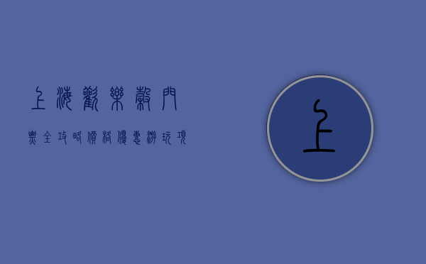 上海欢乐谷门票全攻略，价格、优惠、游玩项目及实用信息