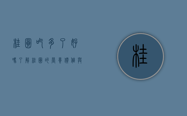 桂圆吃多了好吗？了解桂圆的营养价值与适量食用的重要性