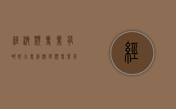 经济类专业有哪些（大专经济学类专业有哪些）