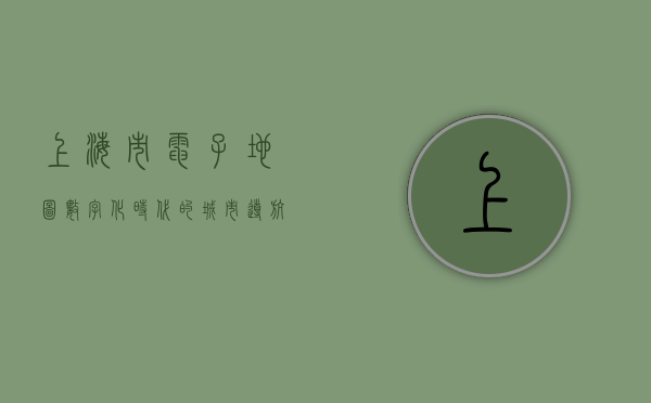 上海市电子地图，数字化时代的城市导航新标杆