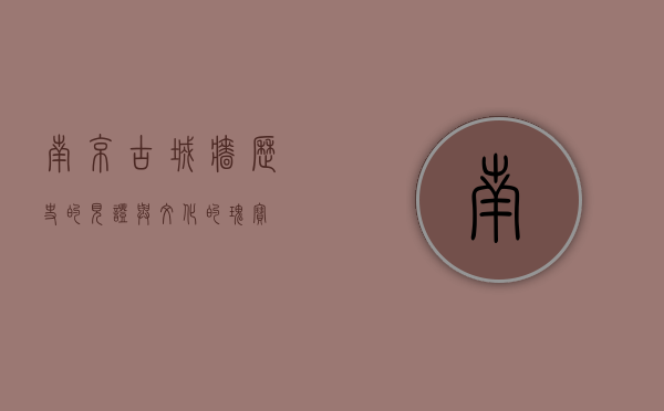南京古城墙，历史的见证与文化的瑰宝