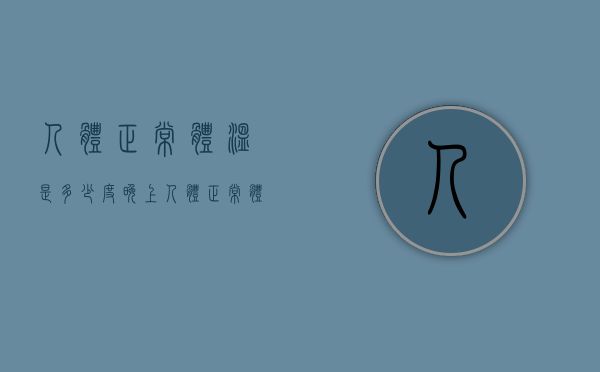 人体正常体温是多少度（晚上人体正常体温是多少度）