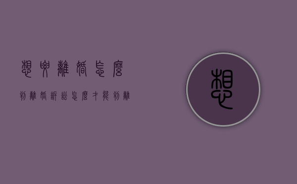 想要离婚怎么判（离婚诉讼怎么才能判离）