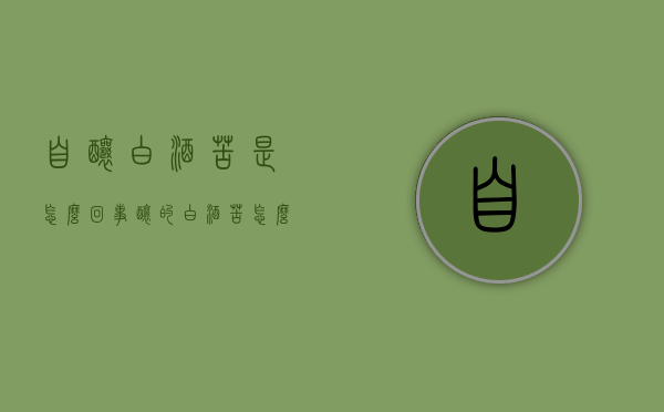 自酿白酒苦是怎么回事（酿的白酒苦怎么办）