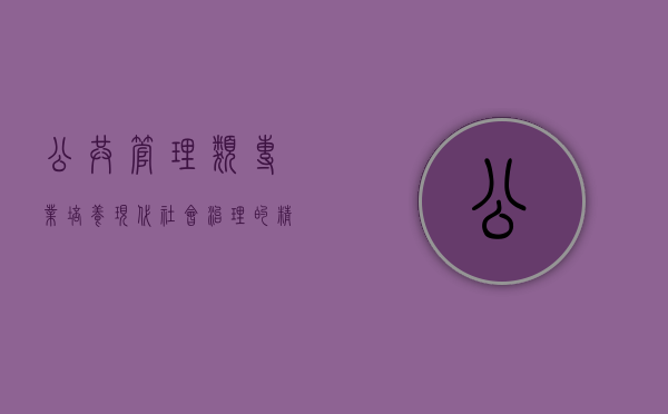 公共管理类专业,培养现代社会治理的精英人才 公共管理类专业,培养现代社会治理的精英人才