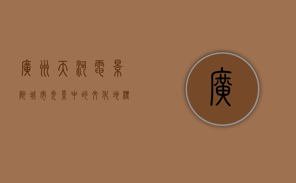 广州天河电影院，城市光影中的文化地标与情感记忆