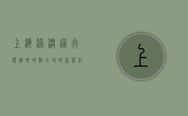 上海港澳通行证办理地点全攻略，流程、材料与注意事项