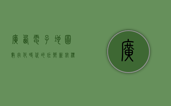 广西电子地图，数字化时代的壮乡新航标