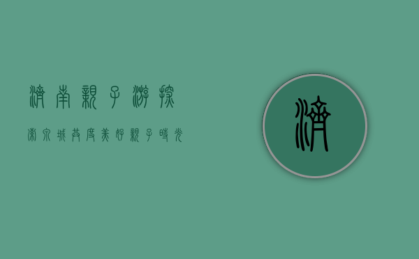 济南亲子游，探索泉城，共度美好亲子时光