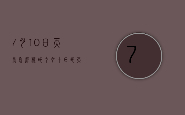 7月10日天气怎么样的（七月十日的天气怎么样）