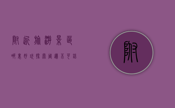 附近旅游景区哪里好玩？探索周边不可错过的旅行胜地