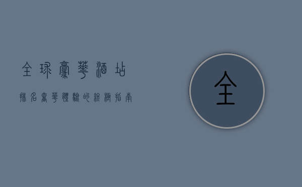全球豪华酒店排名，奢华体验的终极指南
