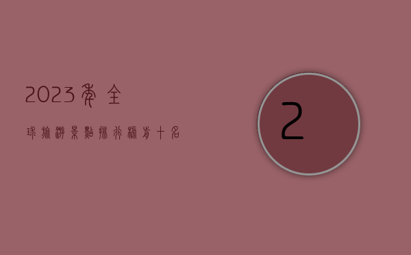 2023年全球旅游景点排行榜前十名，探索世界最受欢迎的旅行目的地