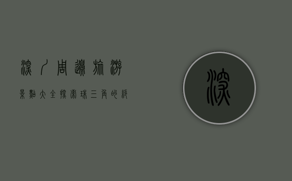 深圳周边旅游景点大全，探索珠三角的绝美风光